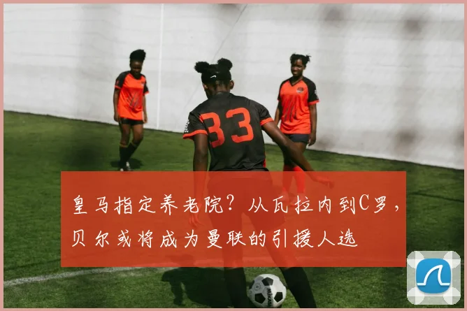 皇马指定养老院？从瓦拉内到C罗，贝尔或将成为曼联的引援人选
