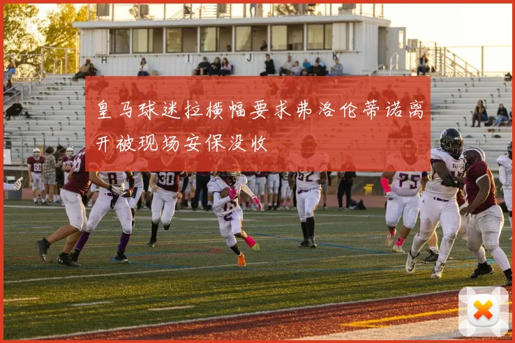 皇马球迷拉横幅要求弗洛伦蒂诺离开被现场安保没收