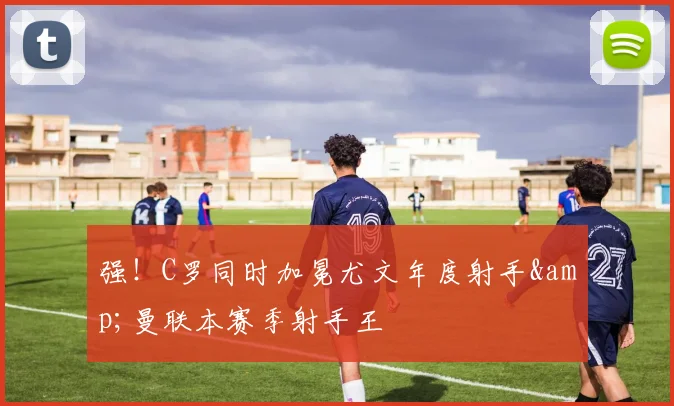强！C罗同时加冕尤文年度射手&曼联本赛季射手王