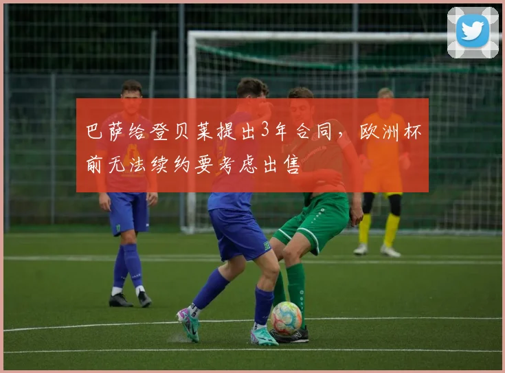 巴萨给登贝莱提出3年合同，欧洲杯前无法续约要考虑出售