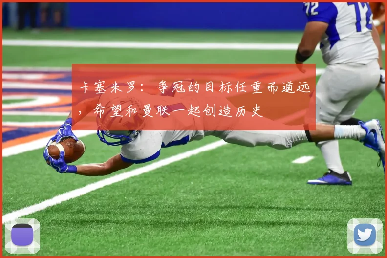 卡塞米罗：争冠的目标任重而道远，希望和曼联一起创造历史