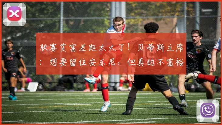 联赛贫富差距太大了！贝蒂斯主席：想要留住安东尼，但真的不富裕