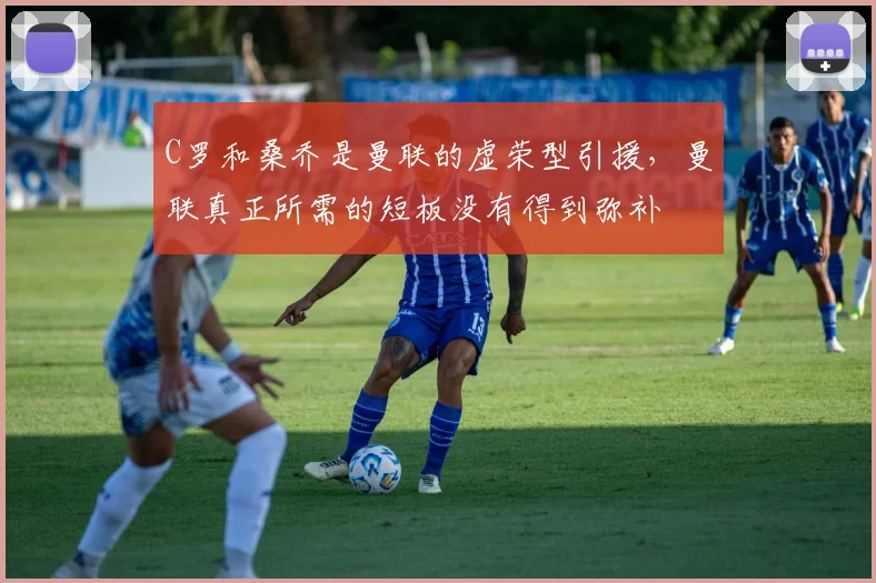 C罗和桑乔是曼联的虚荣型引援，曼联真正所需的短板没有得到弥补