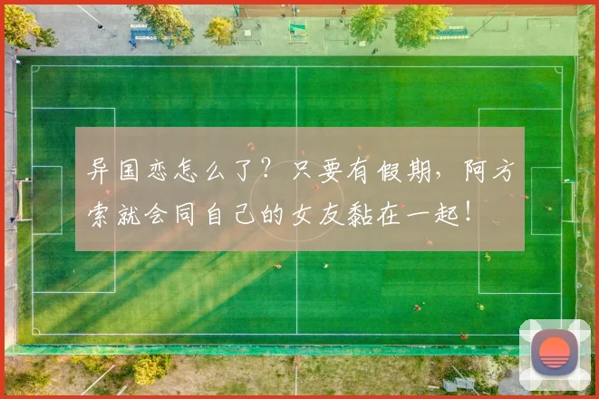 异国恋怎么了？只要有假期，阿方索就会同自己的女友黏在一起！