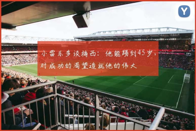 小雷东多谈梅西：他能踢到45岁，对成功的渴望造就他的伟大