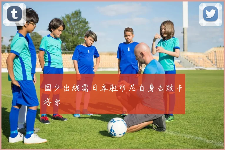 国少出线需日本胜印尼自身击败卡塔尔