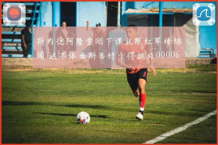 斯内德阿隆索刚下课就跟红军传绯闻 这不体面斯洛特干得挺好0000644