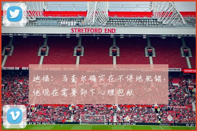 迪福：马奎尔确实在不停地犯错，他现在需要卸下心理包袱