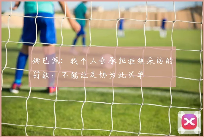 姆巴佩：我个人会承担拒绝采访的罚款，不能让足协为此买单