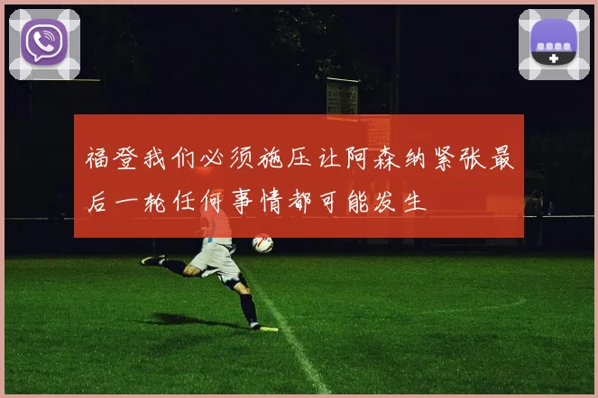 福登我们必须施压让阿森纳紧张最后一轮任何事情都可能发生