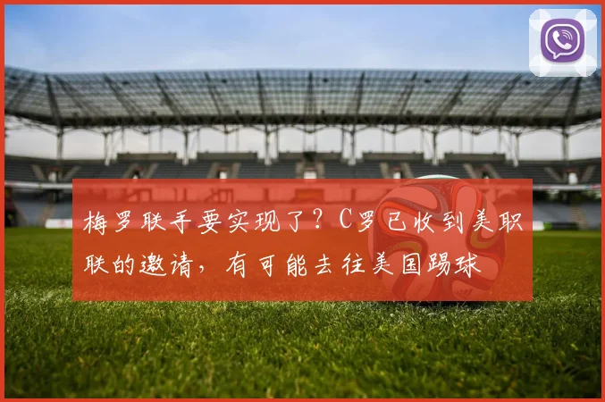 梅罗联手要实现了？C罗已收到美职联的邀请，有可能去往美国踢球