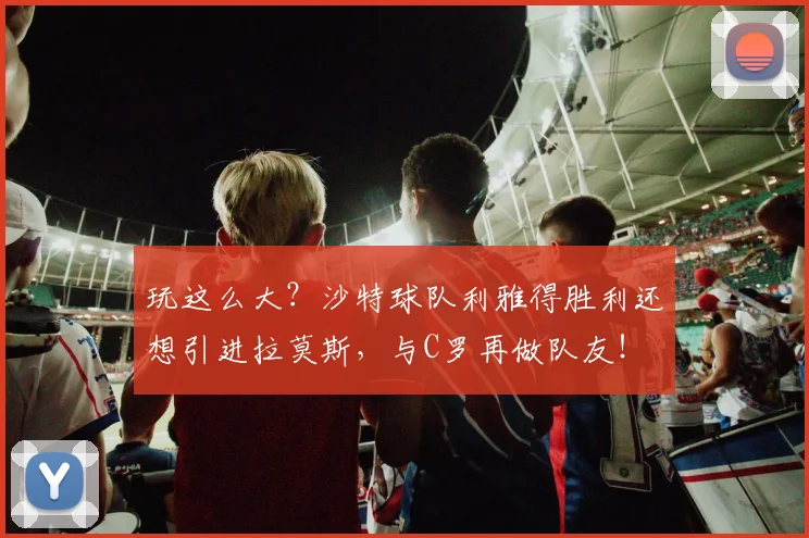 玩这么大？沙特球队利雅得胜利还想引进拉莫斯，与C罗再做队友！