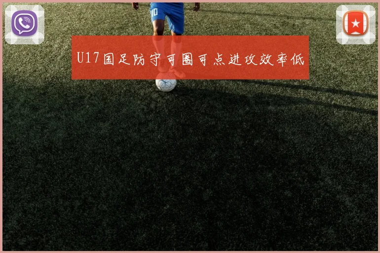 U17国足防守可圈可点进攻效率低