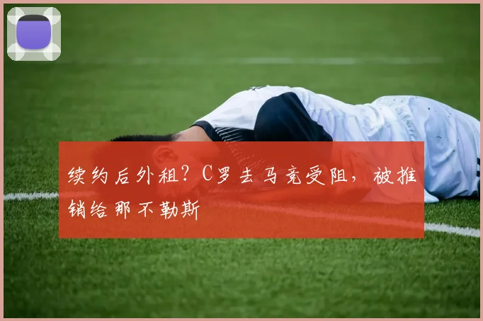 续约后外租？C罗去马竞受阻，被推销给那不勒斯