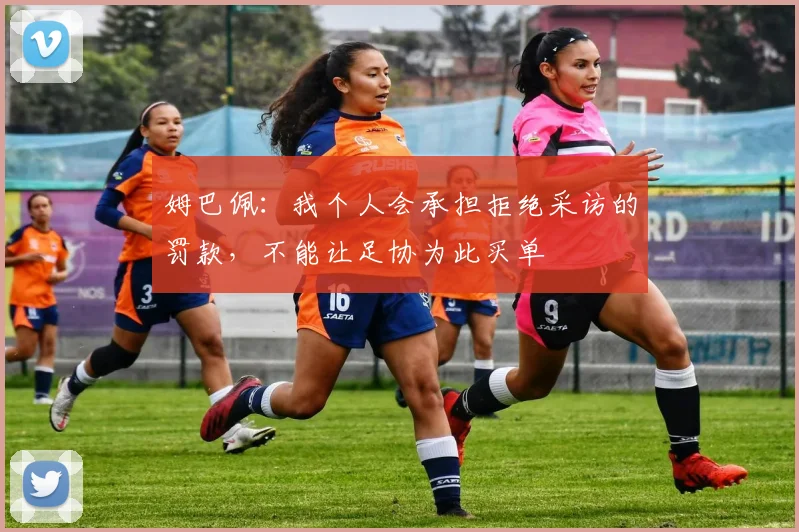 姆巴佩：我个人会承担拒绝采访的罚款，不能让足协为此买单