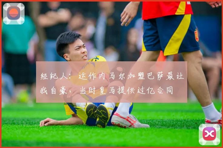 经纪人：运作内马尔加盟巴萨最让我自豪，当时皇马提供过亿合同
