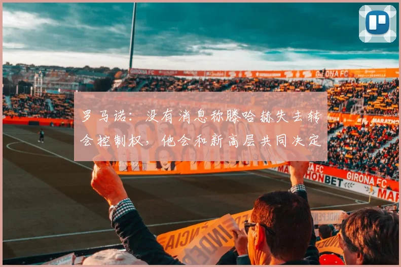 罗马诺：没有消息称滕哈赫失去转会控制权，他会和新高层共同决定
