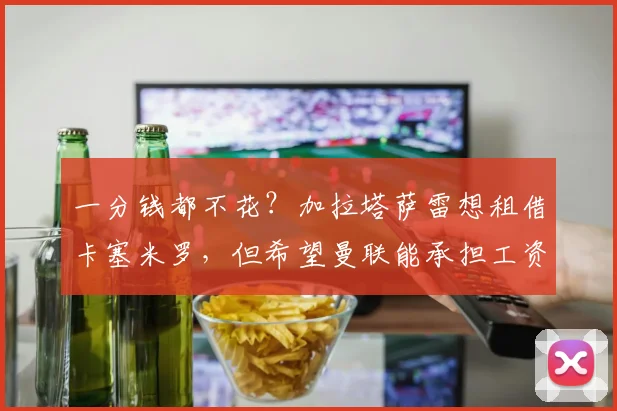 一分钱都不花？加拉塔萨雷想租借卡塞米罗，但希望曼联能承担工资