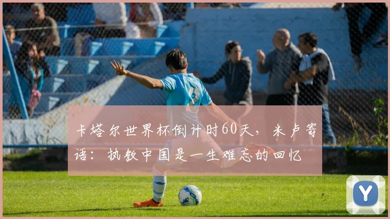 卡塔尔世界杯倒计时60天，米卢寄语：执教中国是一生难忘的回忆