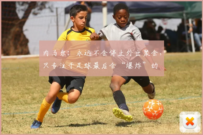 内马尔：永远不会停止外出聚会，只专注于足球最后会“爆炸”的