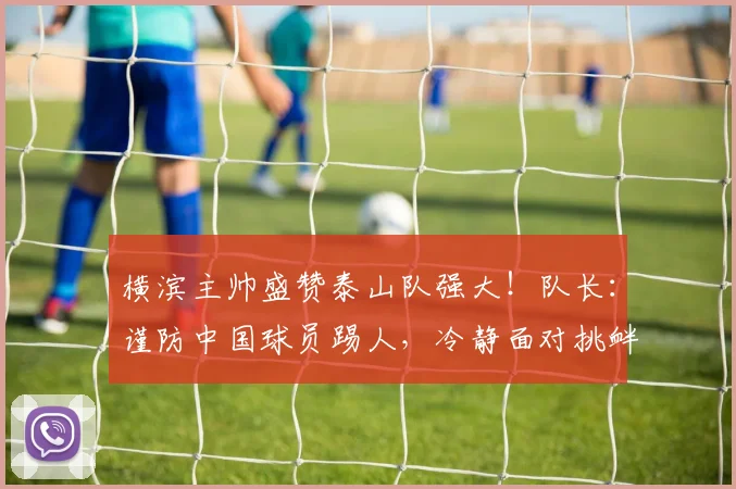 横滨主帅盛赞泰山队强大！队长：谨防中国球员踢人，冷静面对挑衅