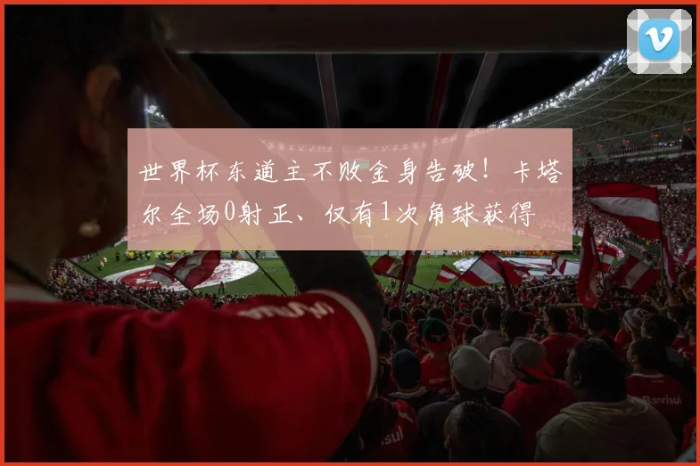 世界杯东道主不败金身告破！卡塔尔全场0射正、仅有1次角球获得