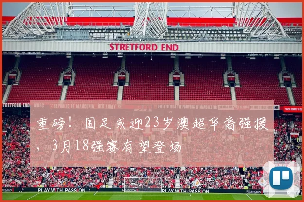 重磅！国足或迎23岁澳超华裔强援，3月18强赛有望登场