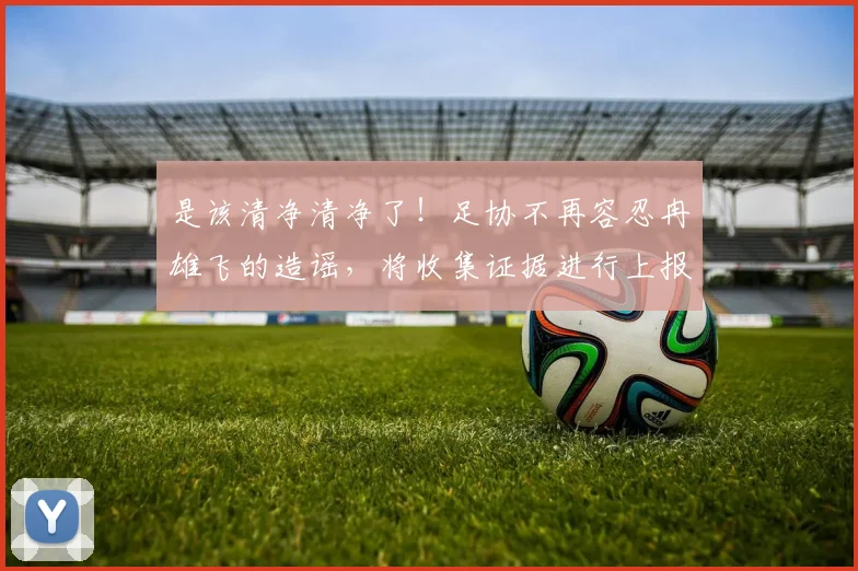 是该清净清净了！足协不再容忍冉雄飞的造谣，将收集证据进行上报