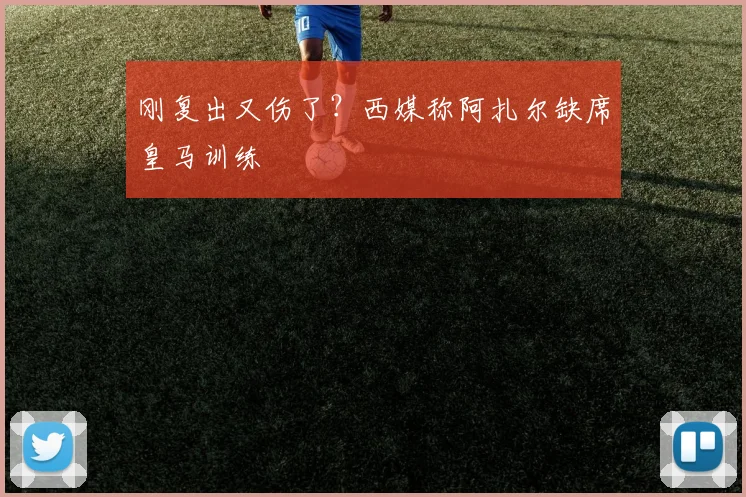 刚复出又伤了？西媒称阿扎尔缺席皇马训练