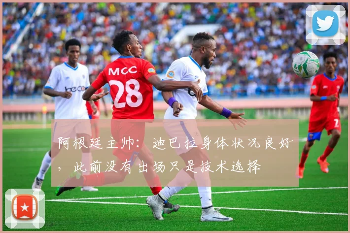 阿根廷主帅：迪巴拉身体状况良好，此前没有出场只是技术选择