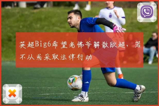 英超Big6希望老佛爷解散欧超，若不从或采取法律行动