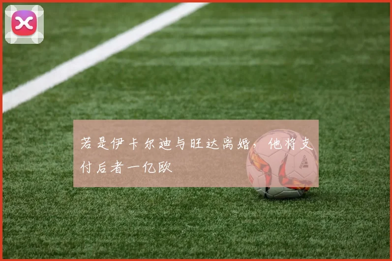 若是伊卡尔迪与旺达离婚，他将支付后者一亿欧