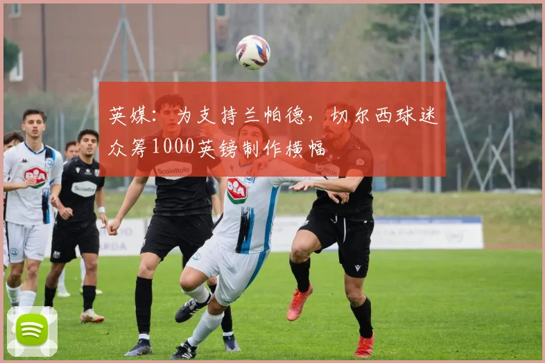 英媒：为支持兰帕德，切尔西球迷众筹1000英镑制作横幅
