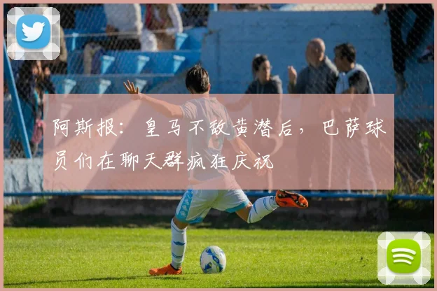 阿斯报：皇马不敌黄潜后，巴萨球员们在聊天群疯狂庆祝