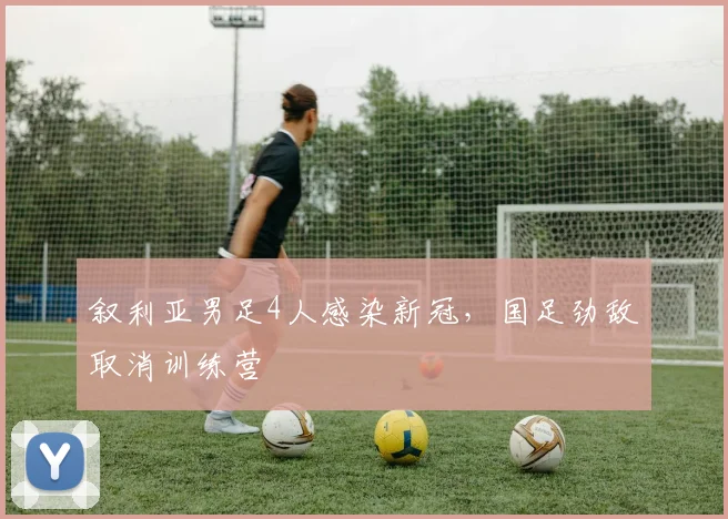 叙利亚男足4人感染新冠，国足劲敌取消训练营