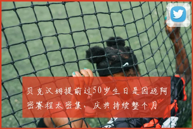 贝克汉姆提前过50岁生日是因迈阿密赛程太密集，庆典持续整个月