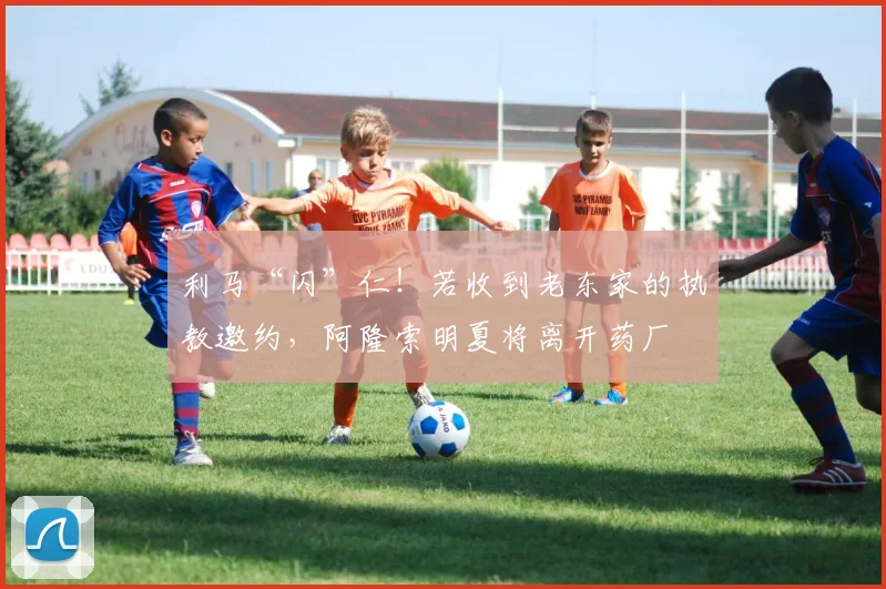 利马“闪”仁！若收到老东家的执教邀约，阿隆索明夏将离开药厂