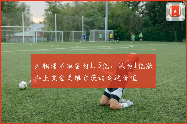 利物浦不准备付1.5亿，认为1亿欧加上奖金是维尔茨的合适价值