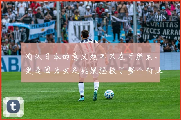 淘汰日本的意义绝不只在于胜利，更是因为女足姑娘拯救了整个行业