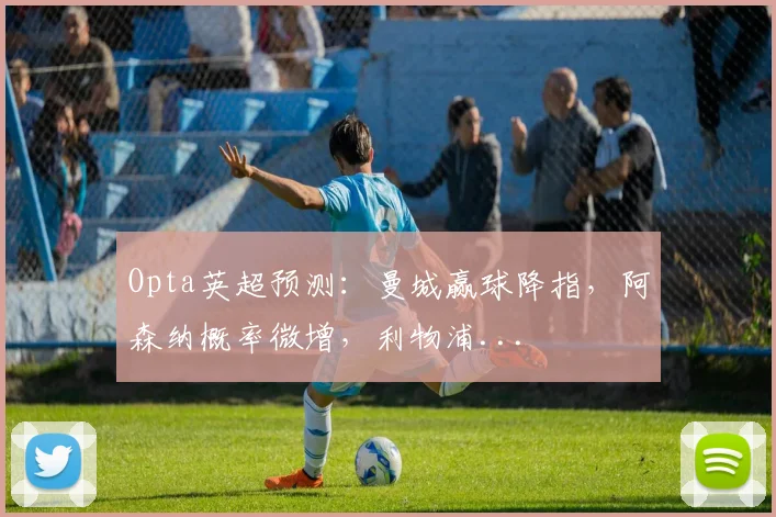 Opta英超预测：曼城赢球降指，阿森纳概率微增，利物浦...