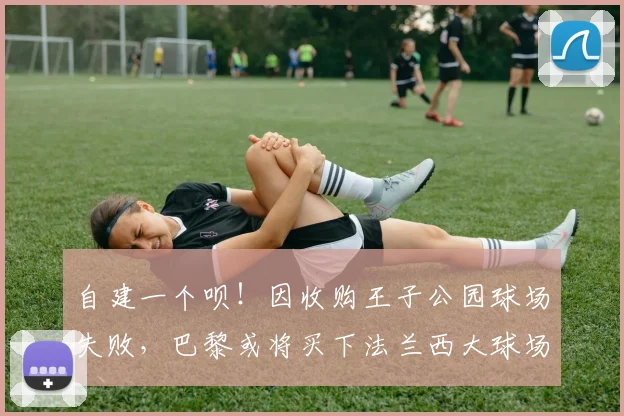 自建一个呗！因收购王子公园球场失败，巴黎或将买下法兰西大球场