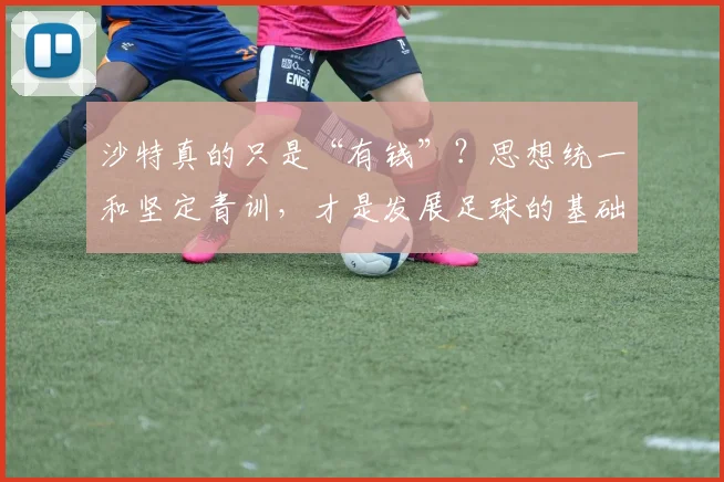 沙特真的只是“有钱”？思想统一和坚定青训，才是发展足球的基础