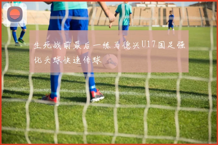 生死战前最后一练马德兴U17国足强化头球快速传球