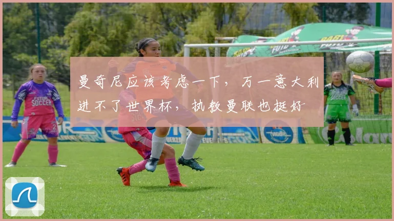 曼奇尼应该考虑一下，万一意大利进不了世界杯，执教曼联也挺好