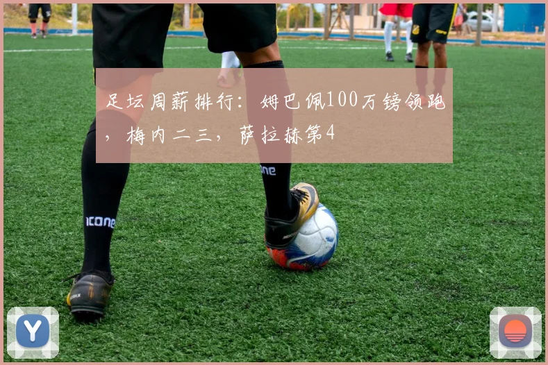 足坛周薪排行：姆巴佩100万镑领跑，梅内二三，萨拉赫第4