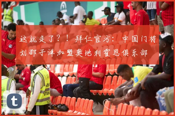 这就走了？！拜仁官方：中国门将刘邵子洋加盟奥地利霍恩俱乐部