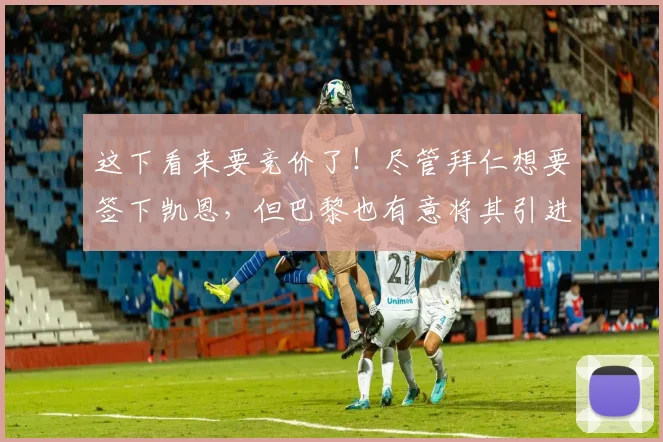 这下看来要竞价了！尽管拜仁想要签下凯恩，但巴黎也有意将其引进