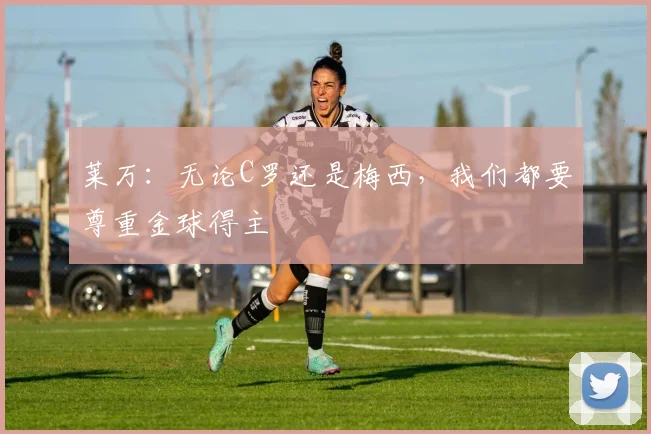 莱万：无论C罗还是梅西，我们都要尊重金球得主