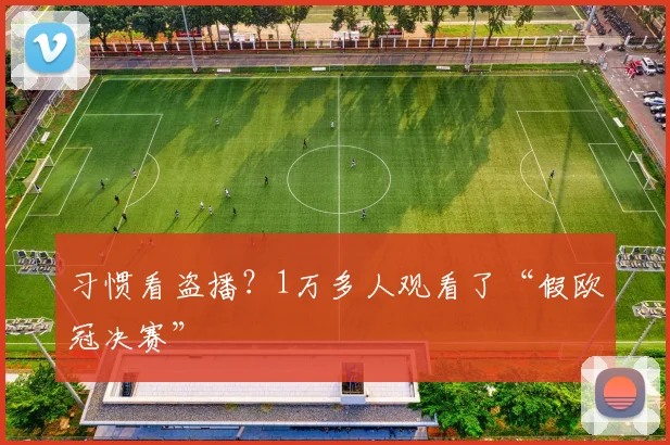 习惯看盗播？1万多人观看了“假欧冠决赛”