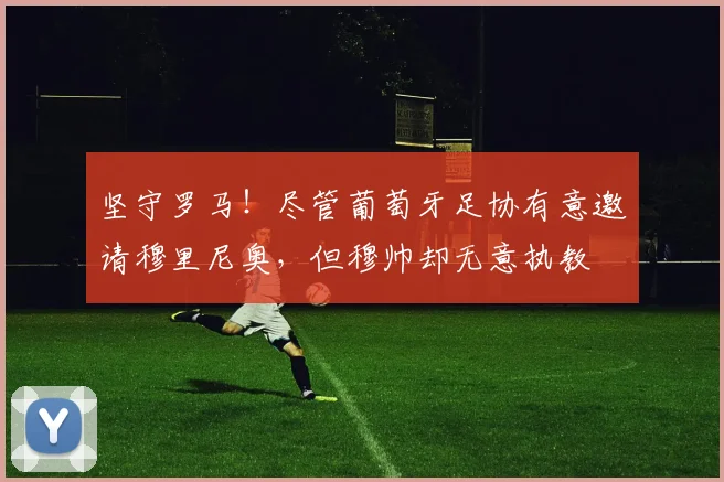 坚守罗马！尽管葡萄牙足协有意邀请穆里尼奥，但穆帅却无意执教